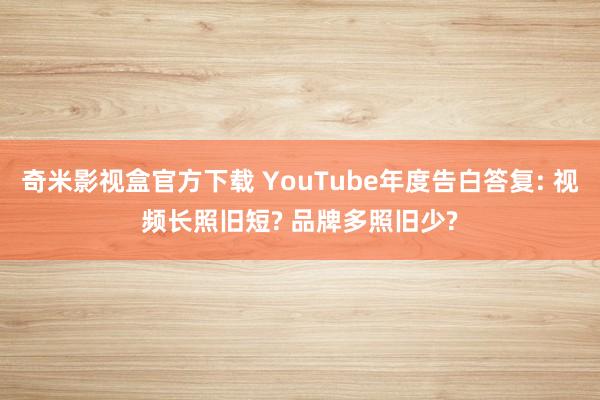 奇米影视盒官方下载 YouTube年度告白答复: 视频长照旧短? 品牌多照旧少?