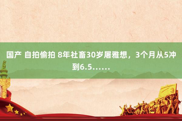 国产 自拍偷拍 8年社畜30岁屠雅想，3个月从5冲到6.5……