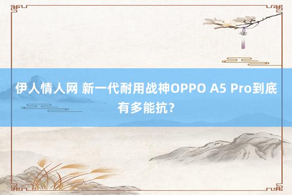 伊人情人网 新一代耐用战神OPPO A5 Pro到底有多能抗？