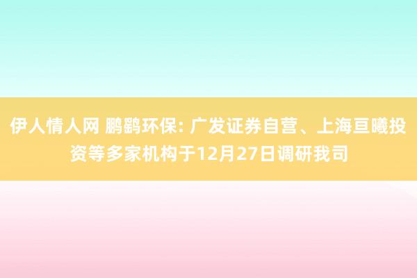 伊人情人网 鹏鹞环保: 广发证券自营、上海亘曦投资等多家机构于12月27日调研我司