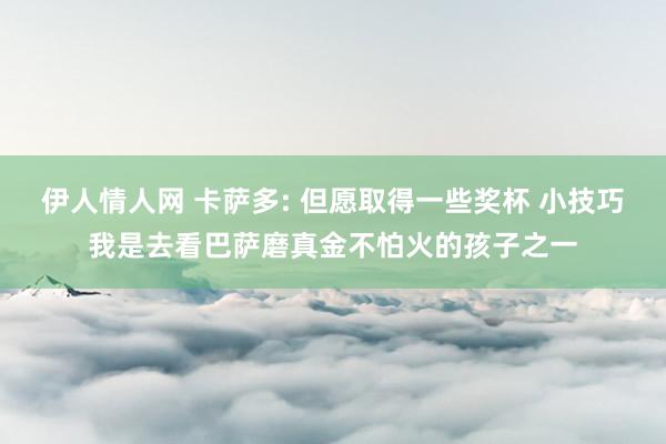 伊人情人网 卡萨多: 但愿取得一些奖杯 小技巧我是去看巴萨磨真金不怕火的孩子之一