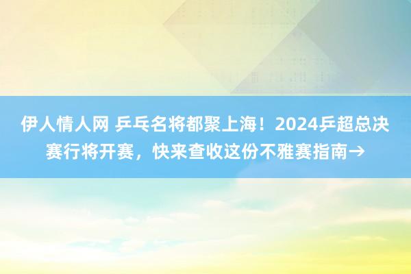 伊人情人网 乒乓名将都聚上海！2024乒超总决赛行将开赛，快来查收这份不雅赛指南→