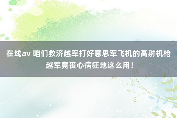 在线av 咱们救济越军打好意思军飞机的高射机枪 越军竟丧心病狂地这么用！