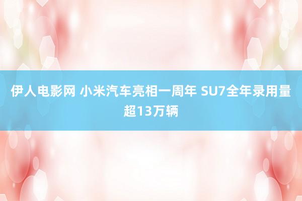 伊人电影网 小米汽车亮相一周年 SU7全年录用量超13万辆