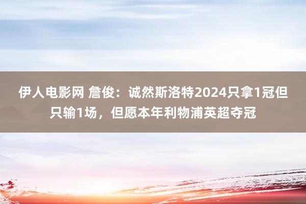 伊人电影网 詹俊：诚然斯洛特2024只拿1冠但只输1场，但愿本年利物浦英超夺冠