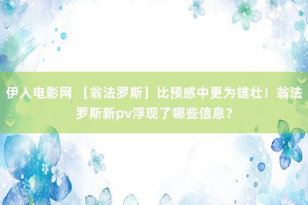 伊人电影网 【翁法罗斯】比预感中更为雄壮！翁法罗斯新pv浮现了哪些信息？