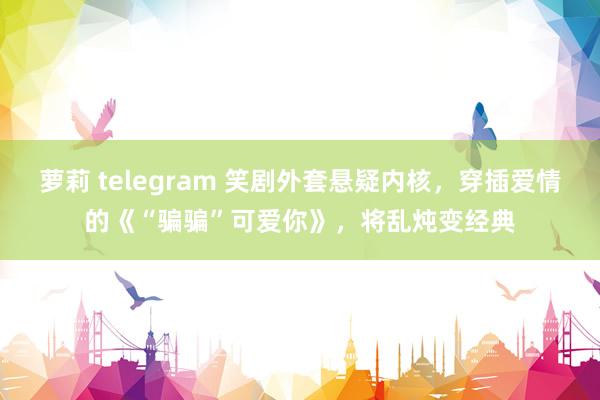 萝莉 telegram 笑剧外套悬疑内核，穿插爱情的《“骗骗”可爱你》，将乱炖变经典