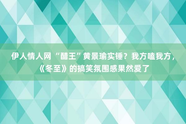 伊人情人网 “醋王”黄景瑜实锤？我方嗑我方，《冬至》的搞笑氛围感果然爱了