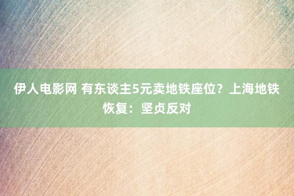 伊人电影网 有东谈主5元卖地铁座位？上海地铁恢复：坚贞反对