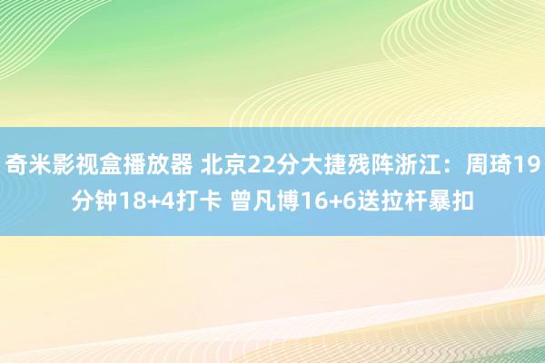 奇米影视盒播放器 北京22分大捷残阵浙江：周琦19分钟18+4打卡 曾凡博16+6送拉杆暴扣