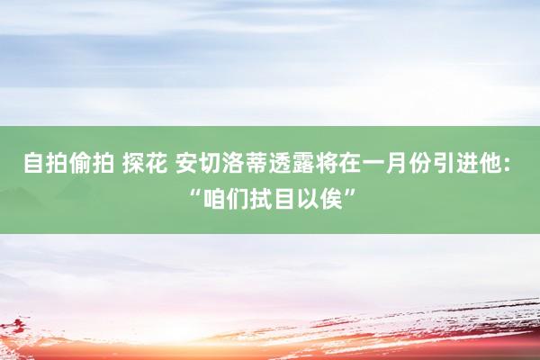 自拍偷拍 探花 安切洛蒂透露将在一月份引进他: “咱们拭目以俟”