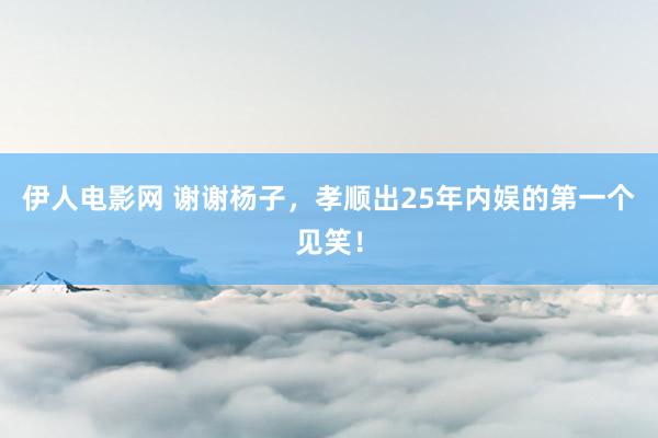 伊人电影网 谢谢杨子，孝顺出25年内娱的第一个见笑！