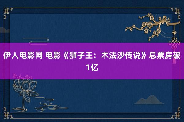 伊人电影网 电影《狮子王：木法沙传说》总票房破1亿