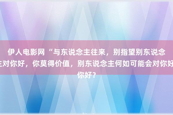 伊人电影网 “与东说念主往来，别指望别东说念主对你好，你莫得价值，别东说念主何如可能会对你好？