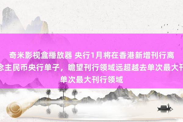 奇米影视盒播放器 央行1月将在香港新增刊行离岸东说念主民币央行单子，瞻望刊行领域远超越去单次最大刊行领域