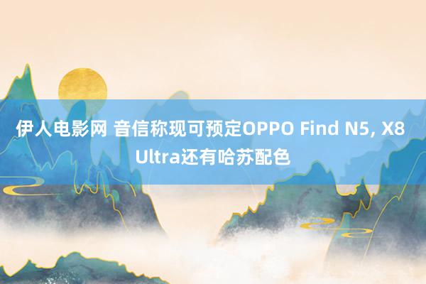 伊人电影网 音信称现可预定OPPO Find N5， X8 Ultra还有哈苏配色