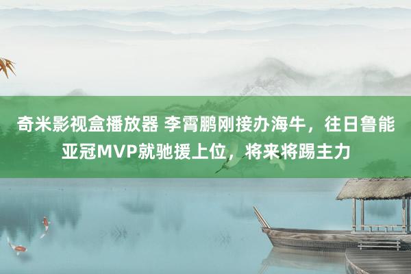 奇米影视盒播放器 李霄鹏刚接办海牛，往日鲁能亚冠MVP就驰援上位，将来将踢主力