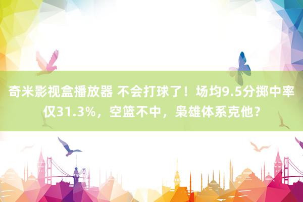 奇米影视盒播放器 不会打球了！场均9.5分掷中率仅31.3%，空篮不中，枭雄体系克他？