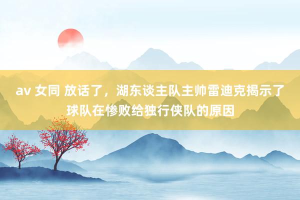 av 女同 放话了，湖东谈主队主帅雷迪克揭示了球队在惨败给独行侠队的原因