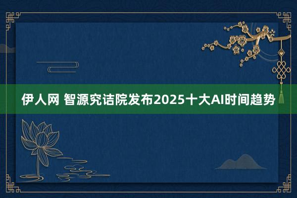 伊人网 智源究诘院发布2025十大AI时间趋势