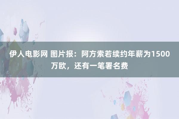 伊人电影网 图片报：阿方索若续约年薪为1500万欧，还有一笔署名费