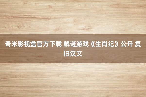 奇米影视盒官方下载 解谜游戏《生肖纪》公开 复旧汉文