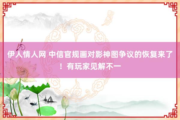 伊人情人网 中信官规画对影神图争议的恢复来了！有玩家见解不一