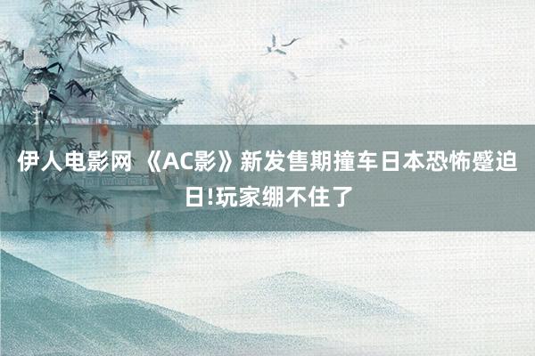 伊人电影网 《AC影》新发售期撞车日本恐怖蹙迫日!玩家绷不住了