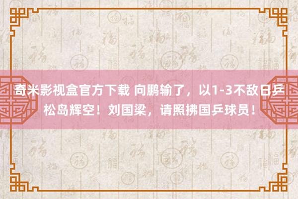 奇米影视盒官方下载 向鹏输了，以1-3不敌日乒松岛辉空！刘国梁，请照拂国乒球员！