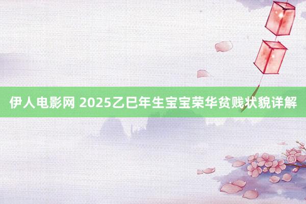 伊人电影网 2025乙巳年生宝宝荣华贫贱状貌详解