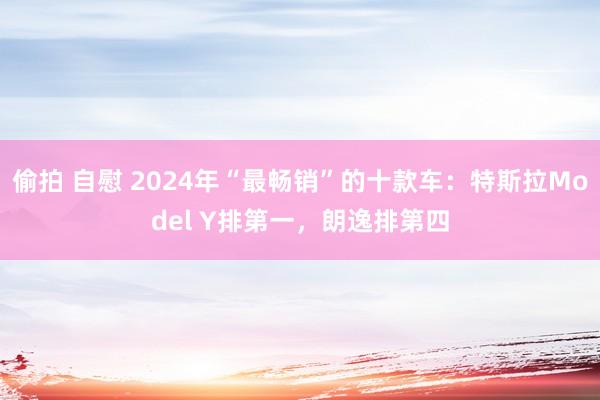 偷拍 自慰 2024年“最畅销”的十款车：特斯拉Model Y排第一，朗逸排第四