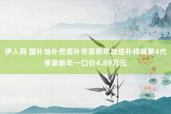 伊人网 国补地补兜底补帝豪新年加倍补祥瑞第4代帝豪新年一口价4.89万元