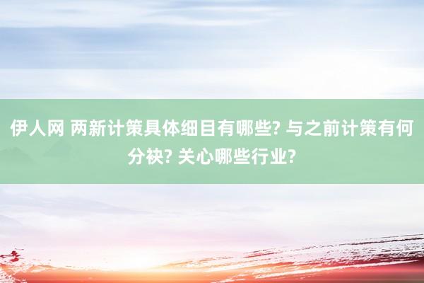 伊人网 两新计策具体细目有哪些? 与之前计策有何分袂? 关心哪些行业?