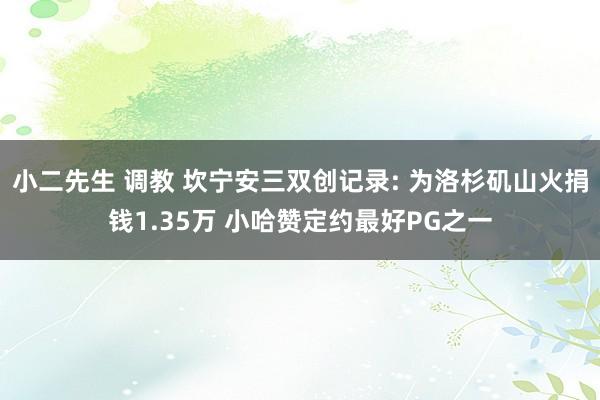 小二先生 调教 坎宁安三双创记录: 为洛杉矶山火捐钱1.35万 小哈赞定约最好PG之一