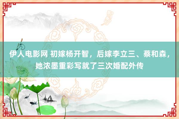 伊人电影网 初嫁杨开智，后嫁李立三、蔡和森，她浓墨重彩写就了三次婚配外传