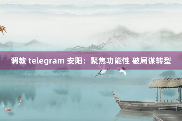 调教 telegram 安阳：聚焦功能性 破局谋转型