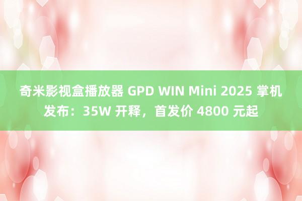 奇米影视盒播放器 GPD WIN Mini 2025 掌机发布：35W 开释，首发价 4800 元起