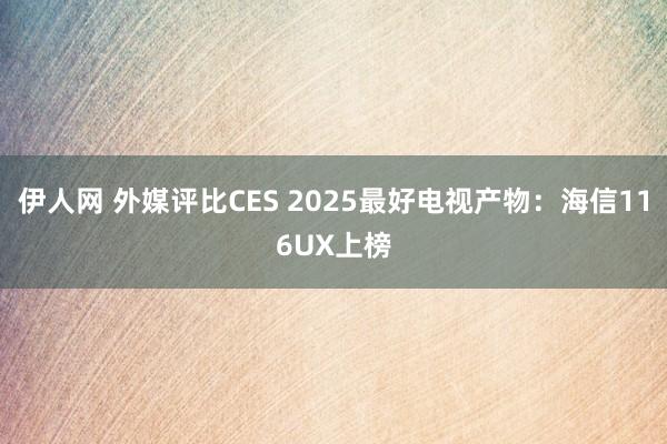 伊人网 外媒评比CES 2025最好电视产物：海信116UX上榜