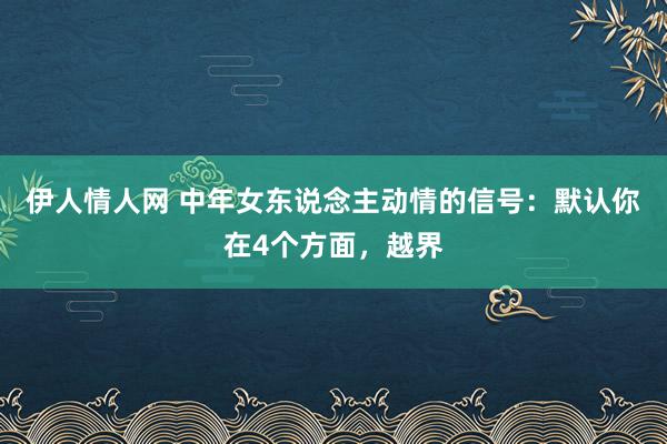 伊人情人网 中年女东说念主动情的信号：默认你在4个方面，越界