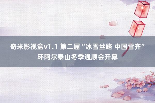 奇米影视盒v1.1 第二届“冰雪丝路 中国雪齐”环阿尔泰山冬季通顺会开幕