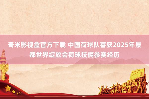 奇米影视盒官方下载 中国荷球队喜获2025年景都世界绽放会荷球技俩参赛经历