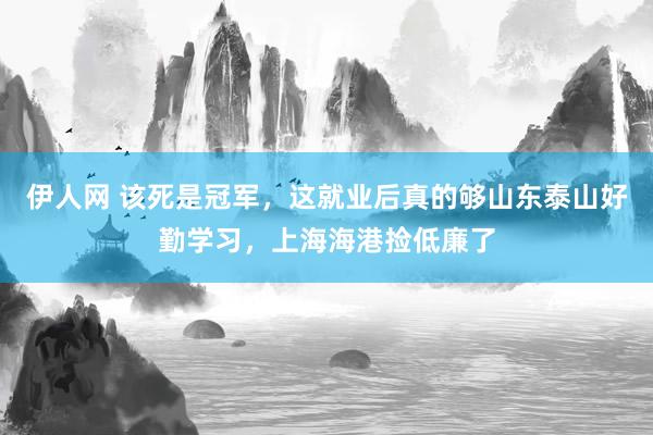 伊人网 该死是冠军，这就业后真的够山东泰山好勤学习，上海海港捡低廉了