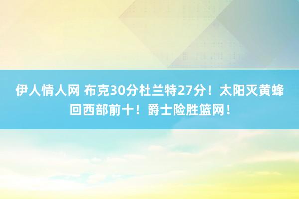 伊人情人网 布克30分杜兰特27分！太阳灭黄蜂回西部前十！爵士险胜篮网！