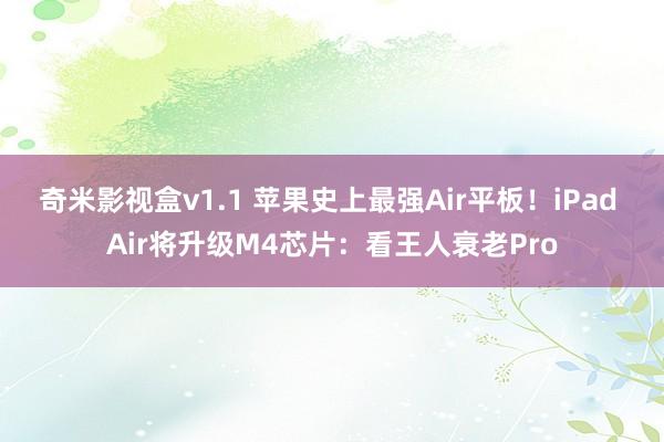 奇米影视盒v1.1 苹果史上最强Air平板！iPad Air将升级M4芯片：看王人衰老Pro