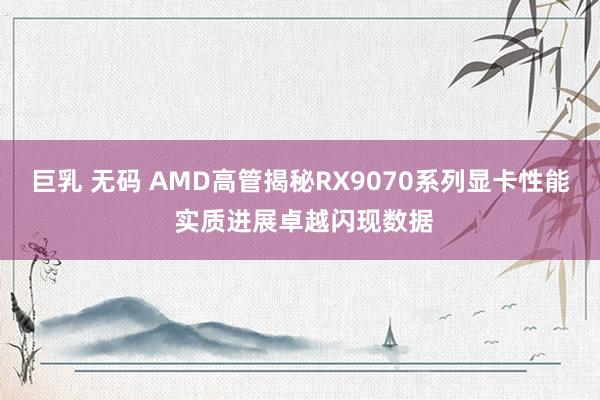 巨乳 无码 AMD高管揭秘RX9070系列显卡性能 实质进展卓越闪现数据