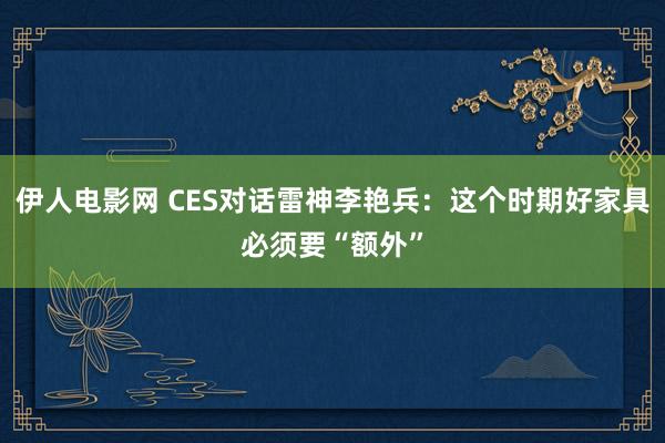 伊人电影网 CES对话雷神李艳兵：这个时期好家具必须要“额外”