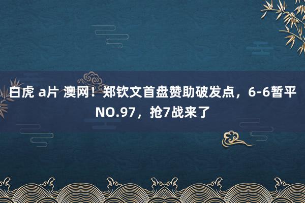 白虎 a片 澳网！郑钦文首盘赞助破发点，6-6暂平NO.97，抢7战来了