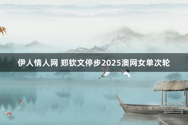 伊人情人网 郑钦文停步2025澳网女单次轮