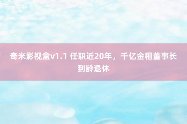 奇米影视盒v1.1 任职近20年，千亿金租董事长到龄退休