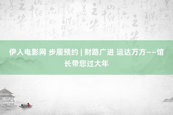 伊人电影网 步履预约 | 财路广进 运达万方——馆长带您过大年